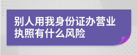 别人用我身份证办营业执照有什么风险