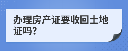 办理房产证要收回土地证吗？