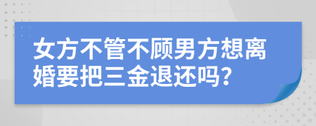 女方不管不顾男方想离婚要把三金退还吗？