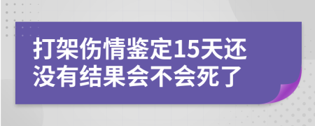 打架伤情鉴定15天还没有结果会不会死了