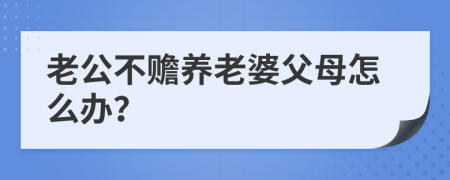 老公不赡养老婆父母怎么办？