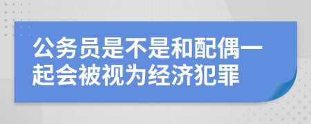 公务员是不是和配偶一起会被视为经济犯罪