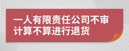 一人有限责任公司不审计算不算进行退货