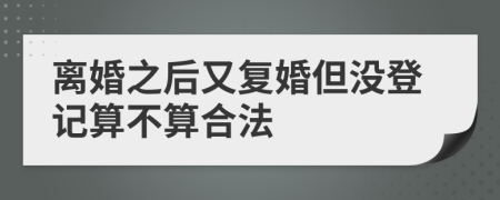 离婚之后又复婚但没登记算不算合法