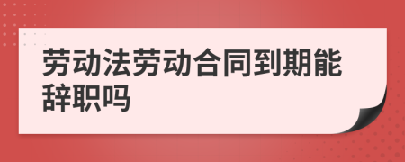 劳动法劳动合同到期能辞职吗