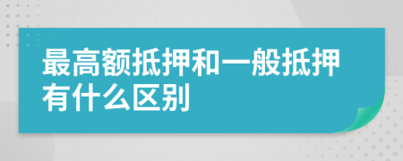 最高额抵押和一般抵押有什么区别