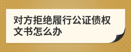 对方拒绝履行公证债权文书怎么办