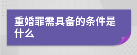 重婚罪需具备的条件是什么