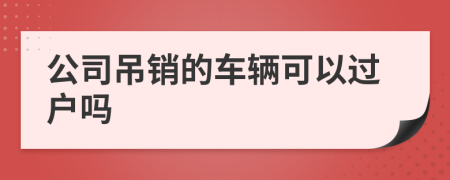 公司吊销的车辆可以过户吗