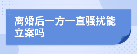 离婚后一方一直骚扰能立案吗