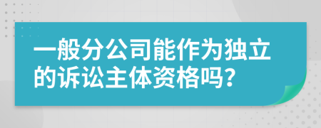 一般分公司能作为独立的诉讼主体资格吗？