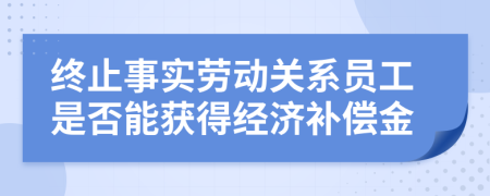 终止事实劳动关系员工是否能获得经济补偿金