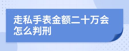 走私手表金额二十万会怎么判刑