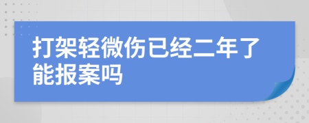 打架轻微伤已经二年了能报案吗