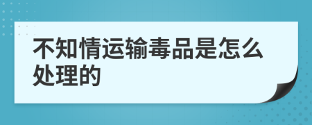 不知情运输毒品是怎么处理的