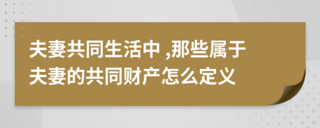 夫妻共同生活中 ,那些属于夫妻的共同财产怎么定义