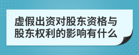 虚假出资对股东资格与股东权利的影响有什么