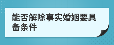 能否解除事实婚姻要具备条件