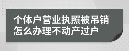 个体户营业执照被吊销怎么办理不动产过户