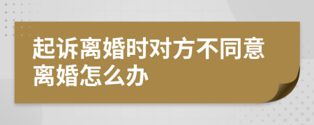 起诉离婚时对方不同意离婚怎么办