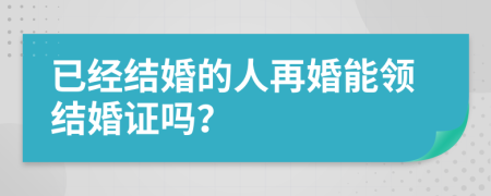 已经结婚的人再婚能领结婚证吗？