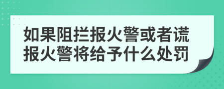 如果阻拦报火警或者谎报火警将给予什么处罚