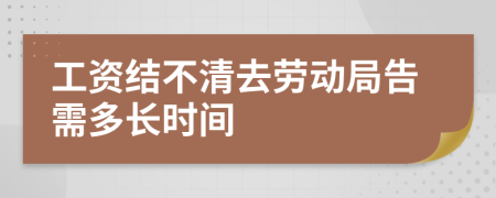 工资结不清去劳动局告需多长时间