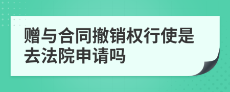 赠与合同撤销权行使是去法院申请吗