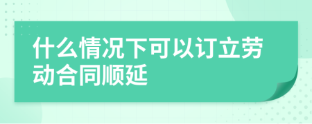 什么情况下可以订立劳动合同顺延