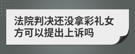 法院判决还没拿彩礼女方可以提出上诉吗