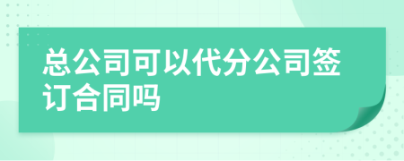 总公司可以代分公司签订合同吗