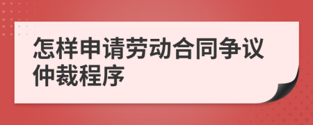 怎样申请劳动合同争议仲裁程序