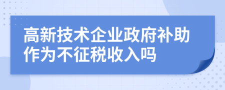 高新技术企业政府补助作为不征税收入吗