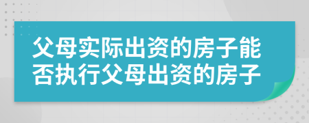 父母实际出资的房子能否执行父母出资的房子