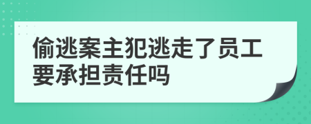 偷逃案主犯逃走了员工要承担责任吗