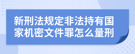 新刑法规定非法持有国家机密文件罪怎么量刑