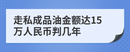 走私成品油金额达15万人民币判几年