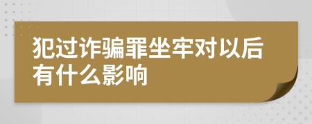 犯过诈骗罪坐牢对以后有什么影响