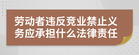 劳动者违反竞业禁止义务应承担什么法律责任