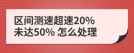 区间测速超速20% 未达50% 怎么处理