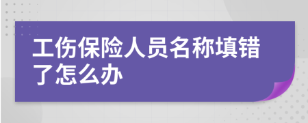 工伤保险人员名称填错了怎么办