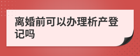 离婚前可以办理析产登记吗