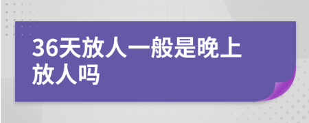 36天放人一般是晚上放人吗