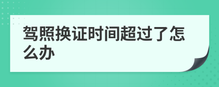 驾照换证时间超过了怎么办