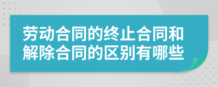 劳动合同的终止合同和解除合同的区别有哪些