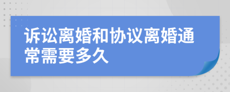 诉讼离婚和协议离婚通常需要多久