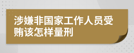 涉嫌非国家工作人员受贿该怎样量刑