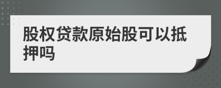 股权贷款原始股可以抵押吗