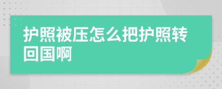 护照被压怎么把护照转回国啊