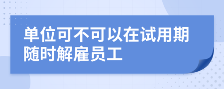 单位可不可以在试用期随时解雇员工